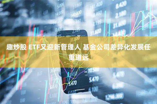 趣炒股 ETF又迎新管理人 基金公司差异化发展任重道远