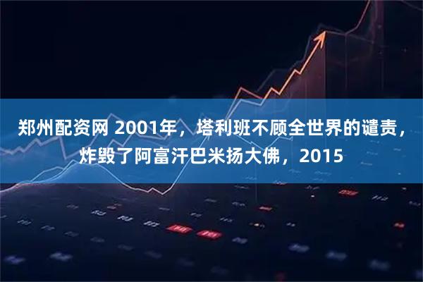 郑州配资网 2001年，塔利班不顾全世界的谴责，炸毁了阿富汗巴米扬大佛，2015