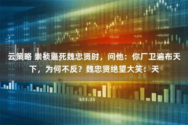 云策略 崇祯逼死魏忠贤时，问他：你厂卫遍布天下，为何不反？魏忠贤绝望大笑：天