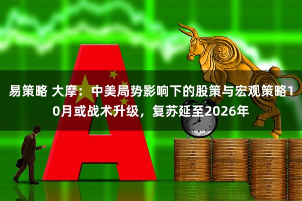 易策略 大摩：中美局势影响下的股策与宏观策略10月或战术升级，复苏延至2026年