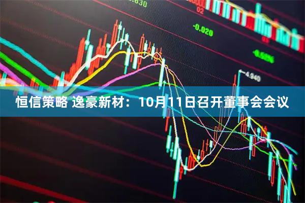 恒信策略 逸豪新材：10月11日召开董事会会议