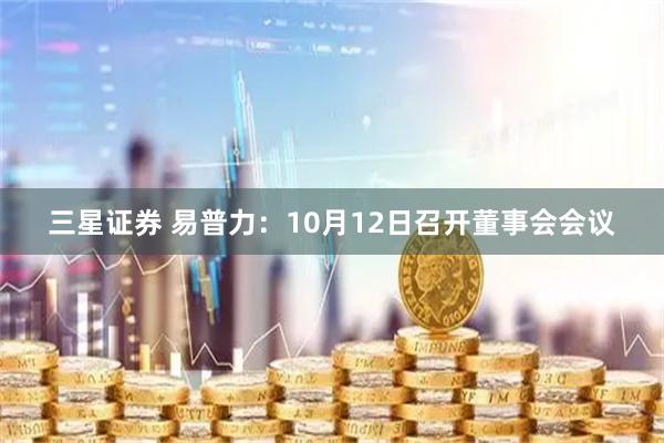 三星证券 易普力：10月12日召开董事会会议