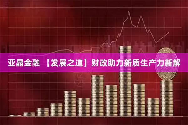 亚晶金融 【发展之道】财政助力新质生产力新解