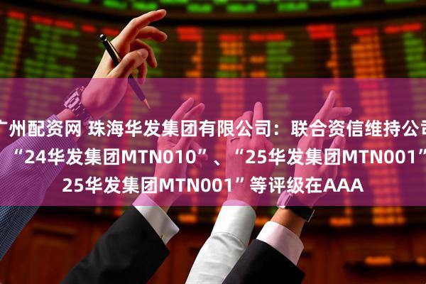 广州配资网 珠海华发集团有限公司：联合资信维持公司“24珠华01”、“24华发集团MTN010”、“25华发集团MTN001”等评级在AAA